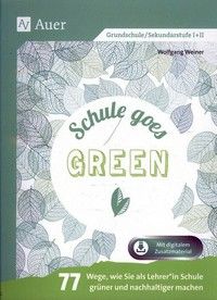 Schule goes green - 77 Wege, wie Sie als LehrerIn Schule grüner und nachhaltiger machen